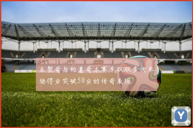 东契奇与约基奇本赛季双双多次单场得分突破50分的传奇表现