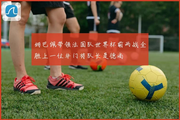 姆巴佩带领法国队世界杯前两战全胜上一位非门将队长是德尚