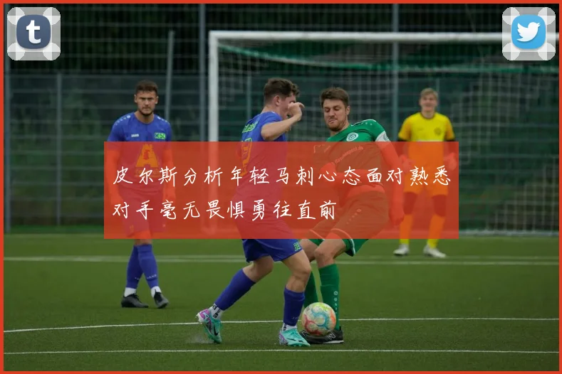 皮尔斯分析年轻马刺心态面对熟悉对手毫无畏惧勇往直前