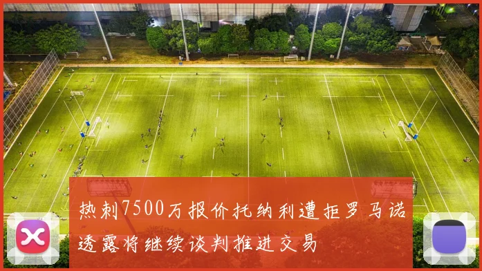 热刺7500万报价托纳利遭拒罗马诺透露将继续谈判推进交易
