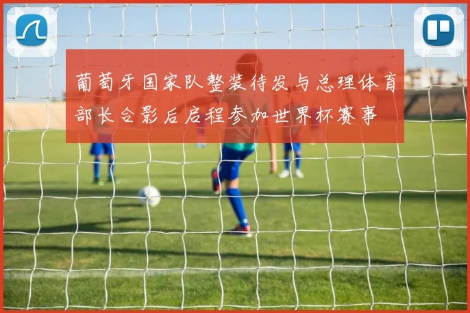 葡萄牙国家队整装待发与总理体育部长合影后启程参加世界杯赛事