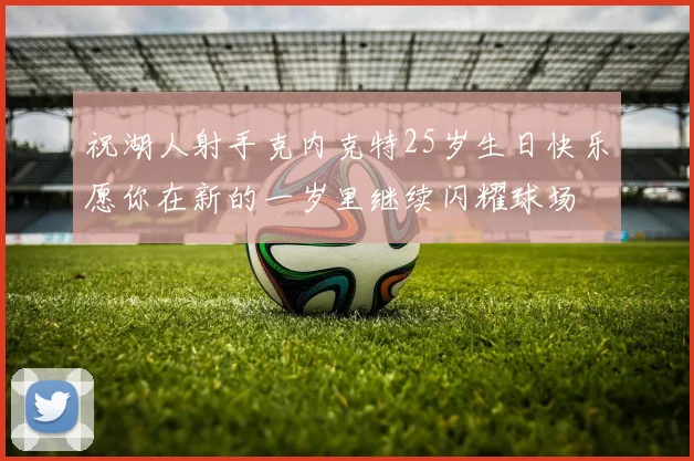 祝湖人射手克内克特25岁生日快乐愿你在新的一岁里继续闪耀球场