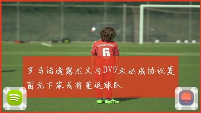 罗马诺透露尤文与DV9未达成协议夏窗无下家或将重返球队