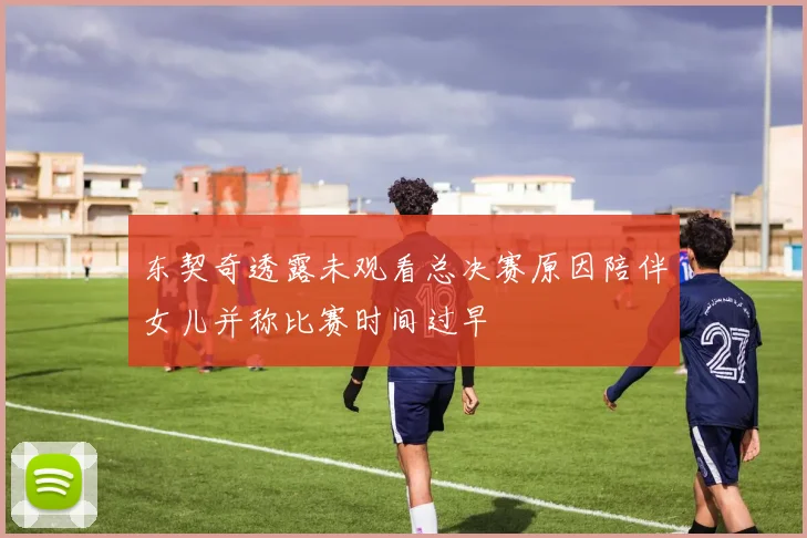 东契奇透露未观看总决赛原因陪伴女儿并称比赛时间过早