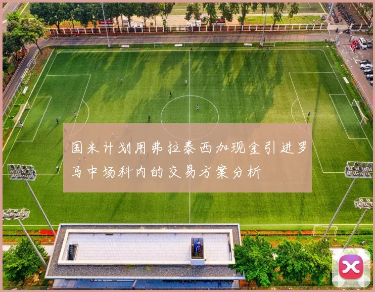 国米计划用弗拉泰西加现金引进罗马中场科内的交易方案分析