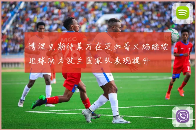 博涅克期待莱万在芝加哥火焰继续进球助力波兰国家队表现提升