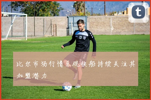 比尔市场行情乐观快船持续关注其加盟潜力