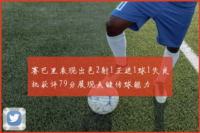 赛巴里表现出色2射1正进1球1失良机获评79分展现关键传球能力