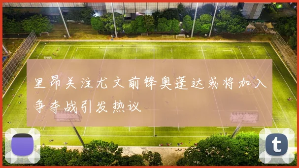 里昂关注尤文前锋奥蓬达或将加入争夺战引发热议