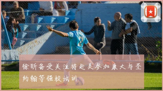 徐昕备受关注将赴美参加康大与圣约翰等强校试训