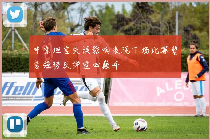 申京坦言失误影响表现下场比赛誓言强势反弹重回巅峰