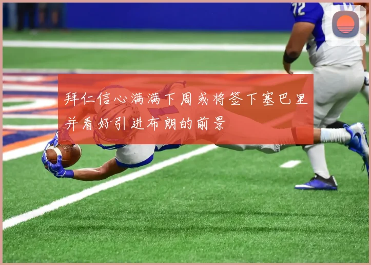 拜仁信心满满下周或将签下塞巴里并看好引进布朗的前景