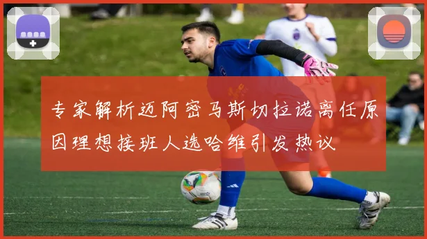 专家解析迈阿密马斯切拉诺离任原因理想接班人选哈维引发热议