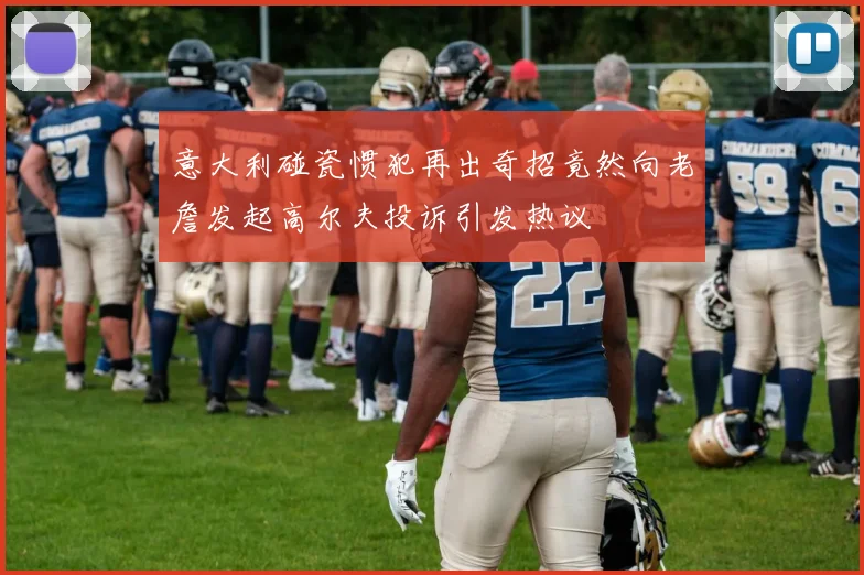 意大利碰瓷惯犯再出奇招竟然向老詹发起高尔夫投诉引发热议