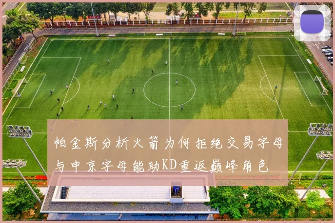 帕金斯分析火箭为何拒绝交易字母与申京字母能助KD重返巅峰角色