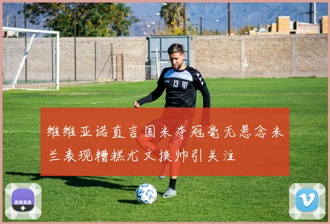 维维亚诺直言国米夺冠毫无悬念米兰表现糟糕尤文换帅引关注