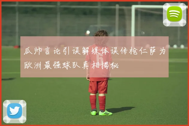 瓜帅言论引误解媒体误传枪仁萨为欧洲最强球队真相揭秘