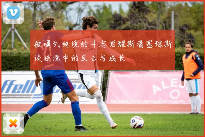 被逼到绝境的斗志觉醒斯潘塞琼斯谈逆境中的反击与成长
