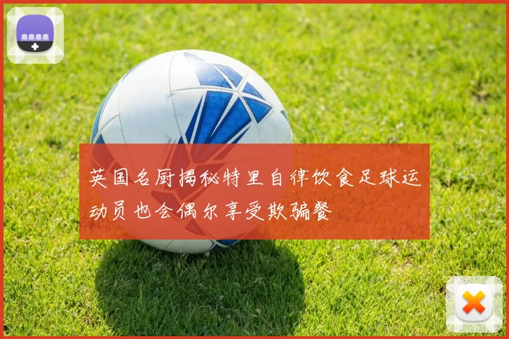 英国名厨揭秘特里自律饮食足球运动员也会偶尔享受欺骗餐