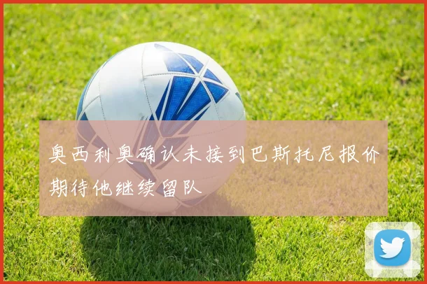 奥西利奥确认未接到巴斯托尼报价期待他继续留队