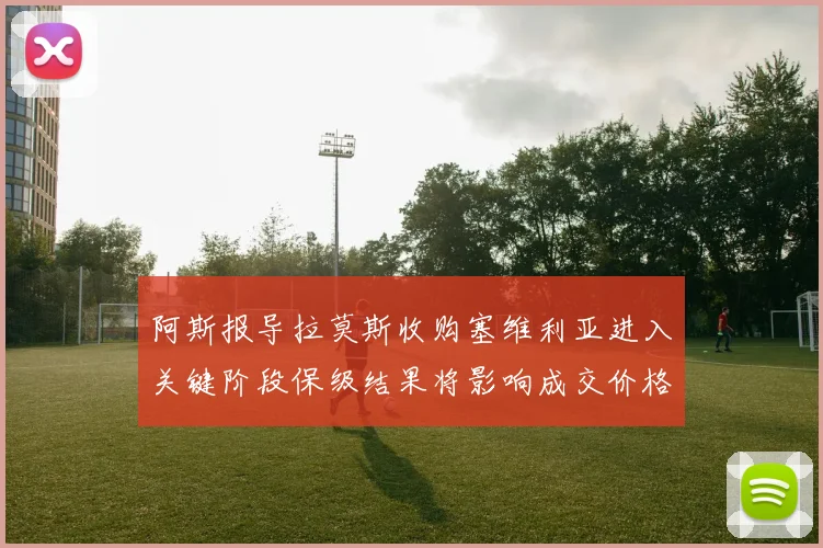 阿斯报导拉莫斯收购塞维利亚进入关键阶段保级结果将影响成交价格