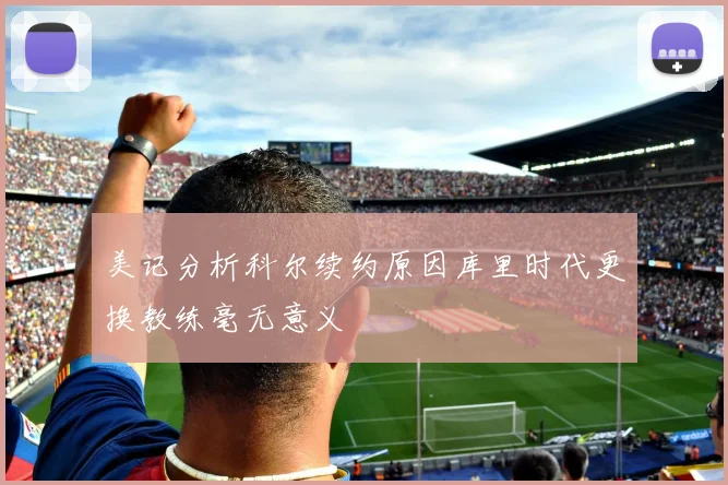 美记分析科尔续约原因库里时代更换教练毫无意义