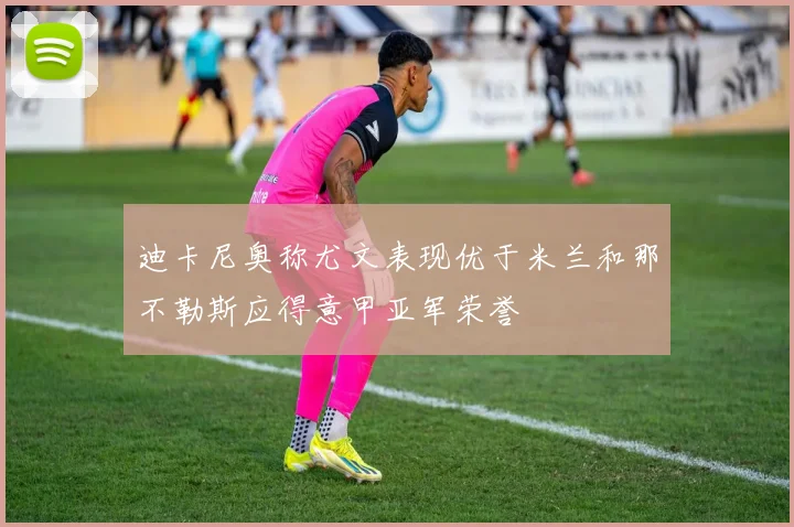 迪卡尼奥称尤文表现优于米兰和那不勒斯应得意甲亚军荣誉