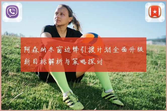 阿森纳冬窗边锋引援计划全面升级新目标解析与策略探讨