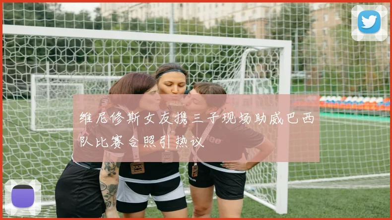 维尼修斯女友携三子现场助威巴西队比赛合照引热议