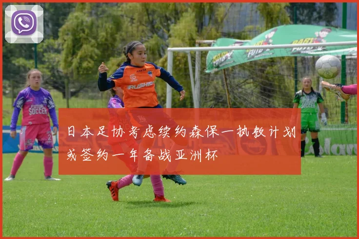 日本足协考虑续约森保一执教计划或签约一年备战亚洲杯