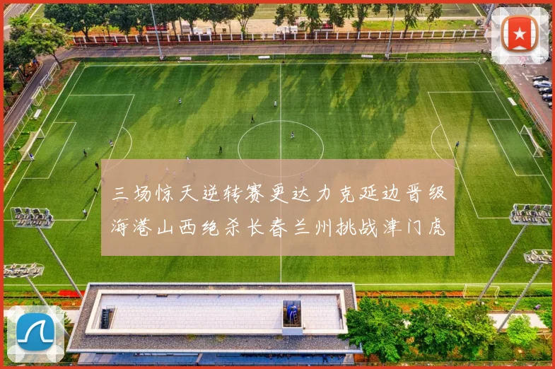 三场惊天逆转赛更达力克延边晋级海港山西绝杀长春兰州挑战津门虎