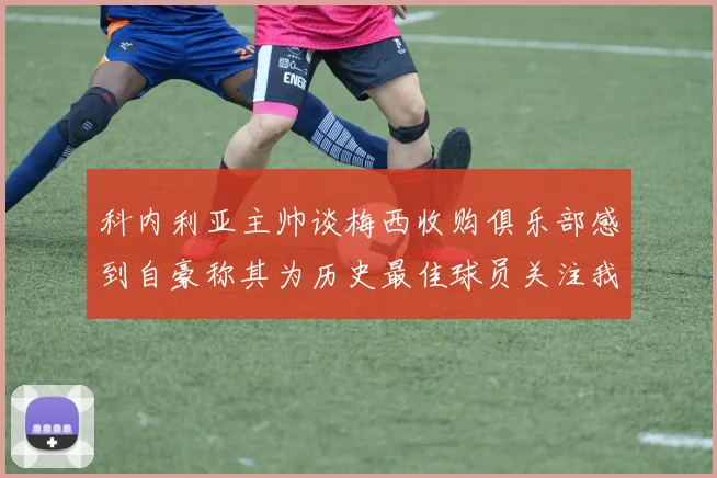 科内利亚主帅谈梅西收购俱乐部感到自豪称其为历史最佳球员关注我们
