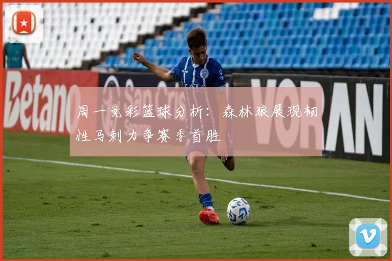 周一竞彩篮球分析：森林狼展现韧性马刺力争赛季首胜
