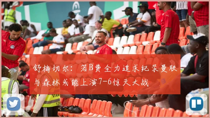 舒梅切尔：若B费全力追求纪录曼联与森林或能上演7-6惊天大战